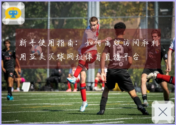 新手使用指南：如何高效访问和利用亚美买球网址体育直播平台