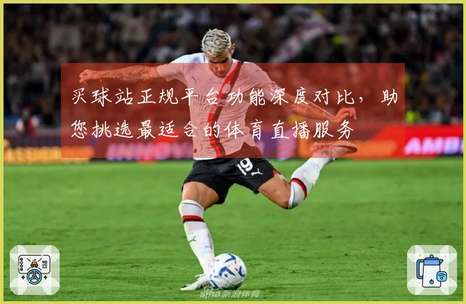 买球站正规平台功能深度对比，助您挑选最适合的体育直播服务