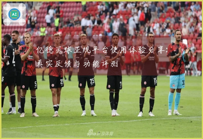 亿德买球正规平台使用体验分享：真实反馈与功能评测
