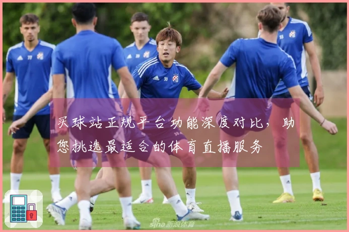 买球站正规平台功能深度对比，助您挑选最适合的体育直播服务
