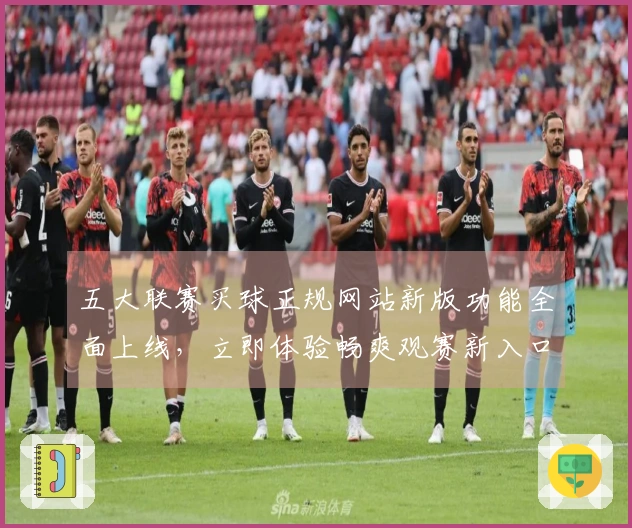 五大联赛买球正规网站新版功能全面上线，立即体验畅爽观赛新入口
