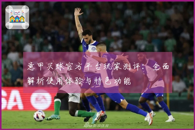 意甲买球官方平台玩家测评：全面解析使用体验与特色功能