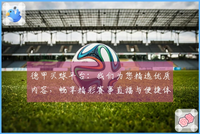 德甲买球平台：我们为您精选优质内容，畅享精彩赛事直播与便捷体验