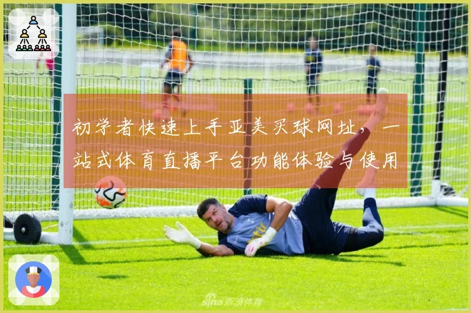初学者快速上手亚美买球网址，一站式体育直播平台功能体验与使用指南