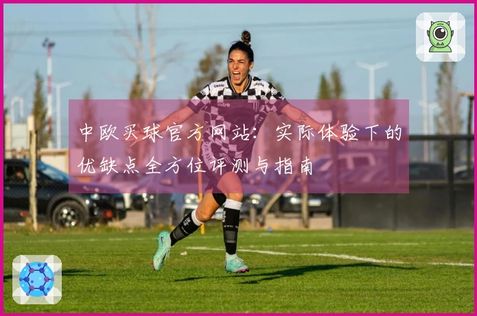 中欧买球官方网站：实际体验下的优缺点全方位评测与指南