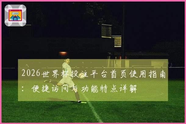2026世界杯投注平台首页使用指南：便捷访问与功能特点详解