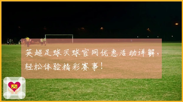 英超足球买球官网优惠活动详解，轻松体验精彩赛事！