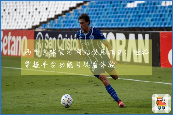 西甲买球官方网站使用指南：轻松掌握平台功能与观看体验