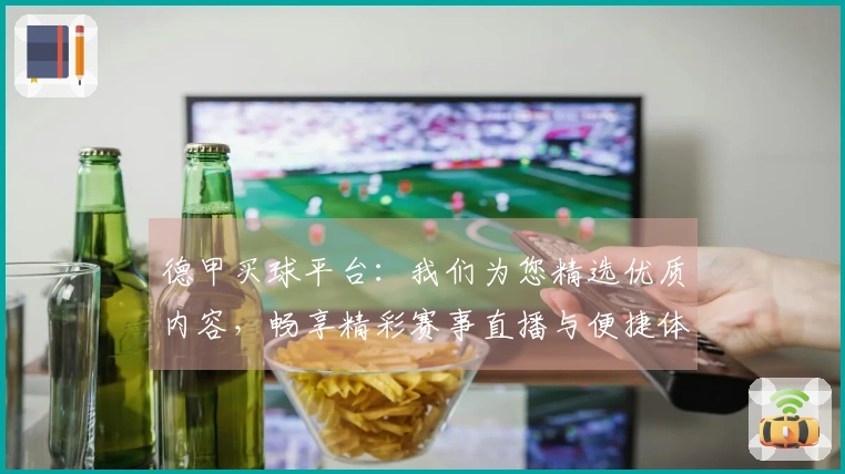 德甲买球平台：我们为您精选优质内容，畅享精彩赛事直播与便捷体验