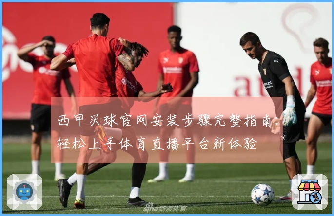 西甲买球官网安装步骤完整指南：轻松上手体育直播平台新体验