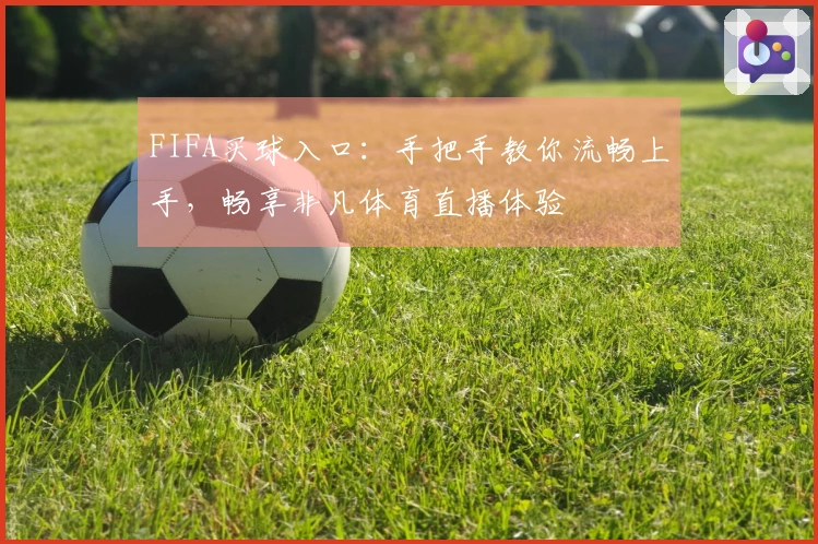 FIFA买球入口：手把手教你流畅上手，畅享非凡体育直播体验