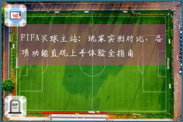 FIFA买球主站：玩家实测对比，各项功能直观上手体验全指南