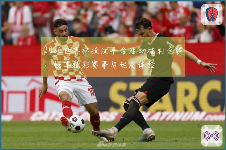 2026世界杯投注平台活动福利全解，畅享精彩赛事与优质体验