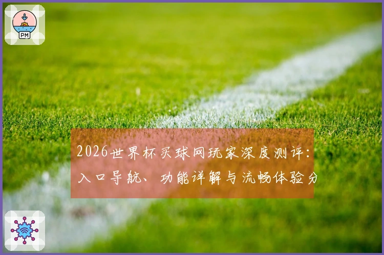 2026世界杯买球网玩家深度测评：入口导航、功能详解与流畅体验分享