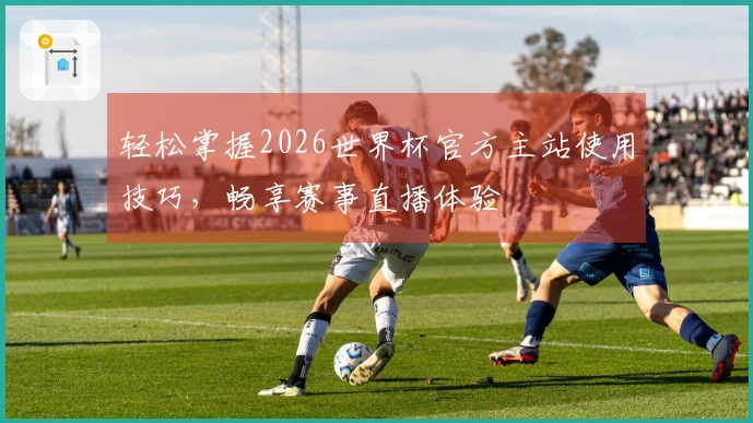 轻松掌握2026世界杯官方主站使用技巧，畅享赛事直播体验