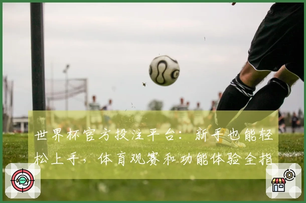 世界杯官方投注平台：新手也能轻松上手，体育观赛和功能体验全指南