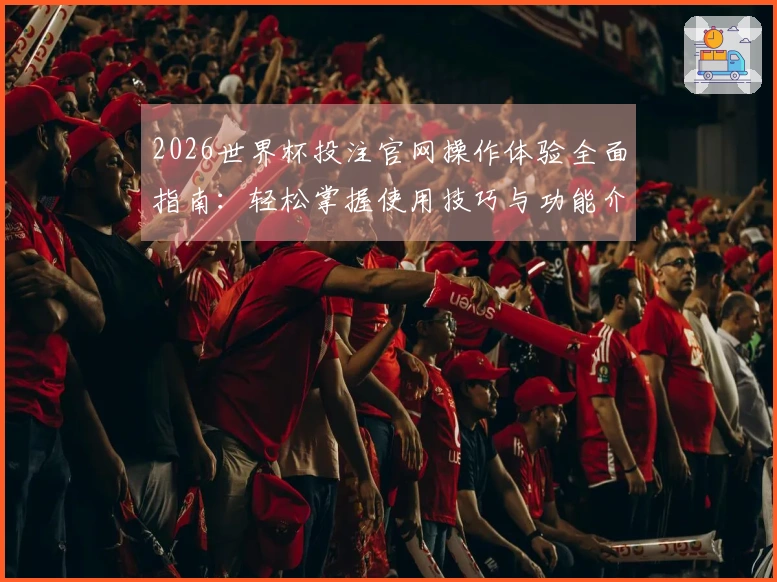 2026世界杯投注官网操作体验全面指南：轻松掌握使用技巧与功能介绍