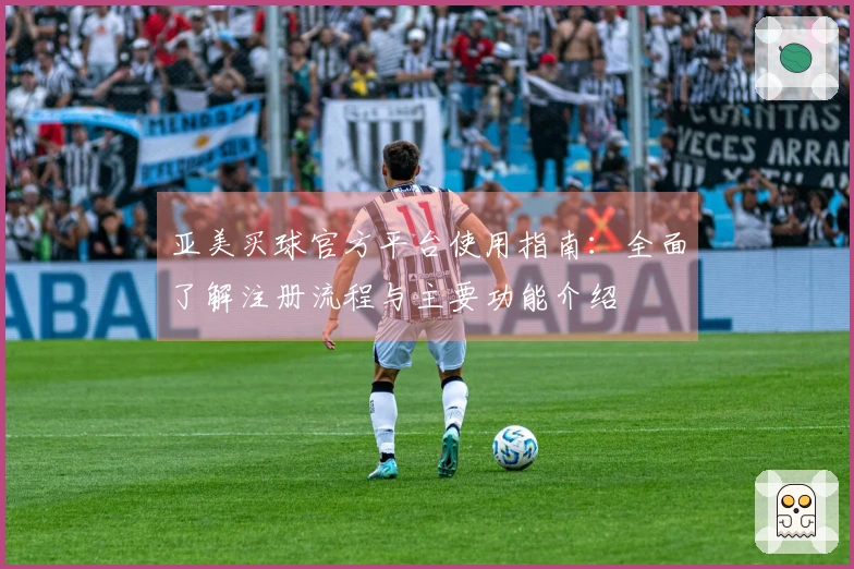 亚美买球官方平台使用指南：全面了解注册流程与主要功能介绍