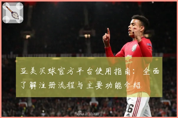 亚美买球官方平台使用指南：全面了解注册流程与主要功能介绍