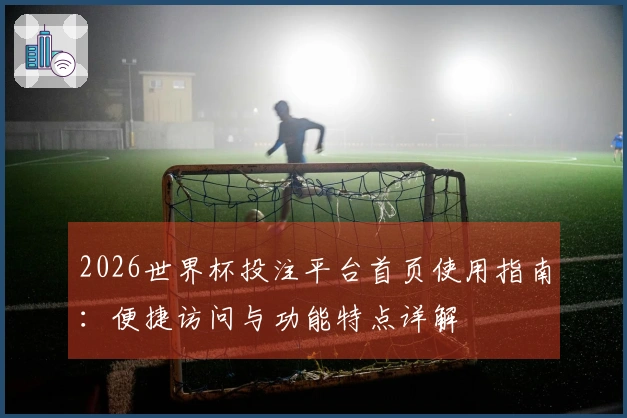 2026世界杯投注平台首页使用指南：便捷访问与功能特点详解