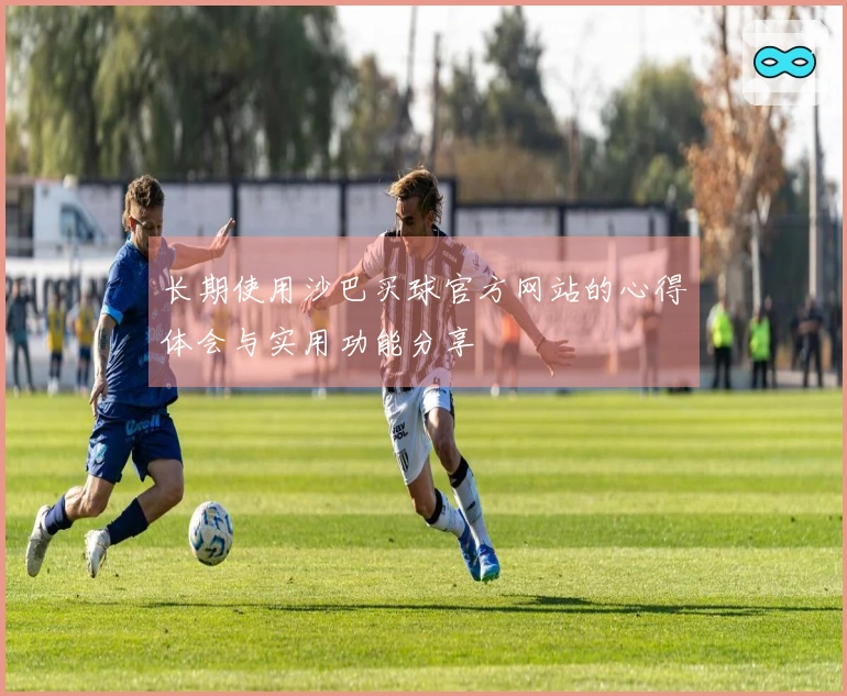 长期使用沙巴买球官方网站的心得体会与实用功能分享