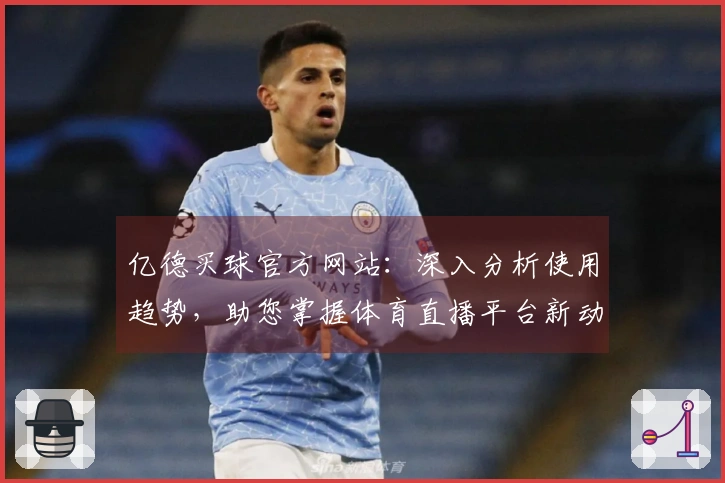 亿德买球官方网站：深入分析使用趋势，助您掌握体育直播平台新动向