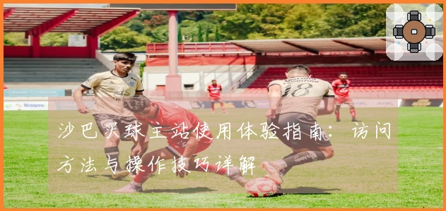 沙巴买球主站使用体验指南：访问方法与操作技巧详解