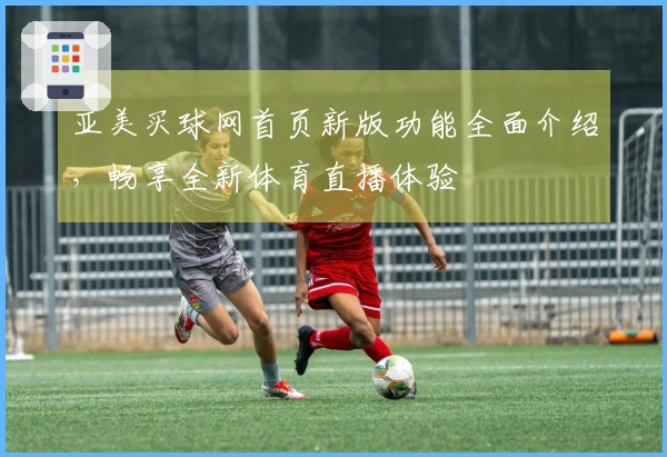 亚美买球网首页新版功能全面介绍，畅享全新体育直播体验