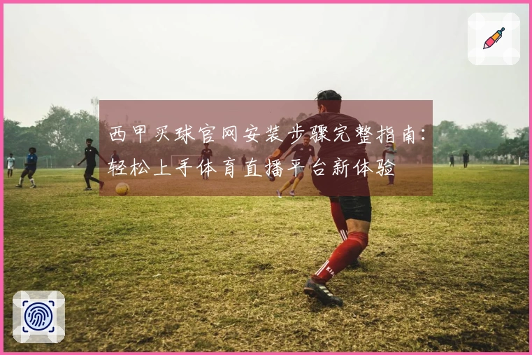 西甲买球官网安装步骤完整指南：轻松上手体育直播平台新体验