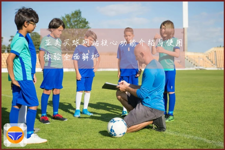 亚美买球网站核心功能介绍与使用体验全面解析