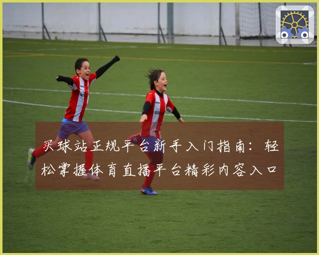 买球站正规平台新手入门指南：轻松掌握体育直播平台精彩内容入口与使用体验