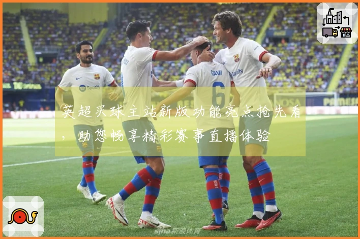 英超买球主站新版功能亮点抢先看，助您畅享精彩赛事直播体验
