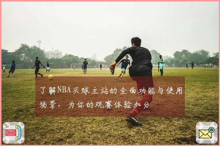 了解NBA买球主站的全面功能与使用场景，为你的观赛体验加分