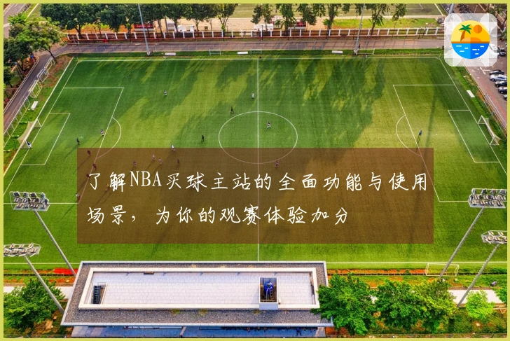 了解NBA买球主站的全面功能与使用场景，为你的观赛体验加分