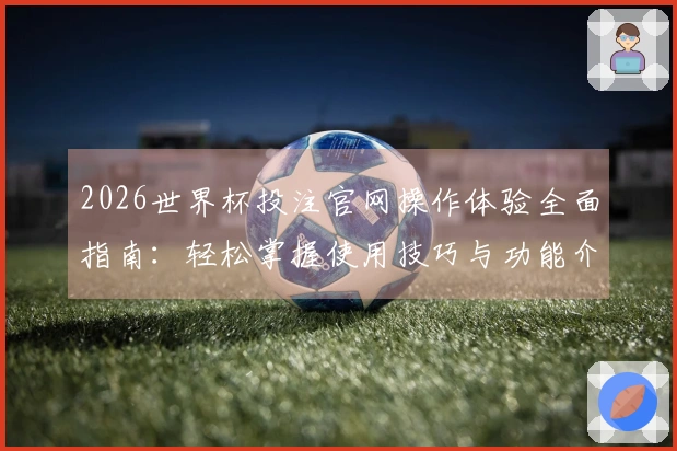 2026世界杯投注官网操作体验全面指南：轻松掌握使用技巧与功能介绍